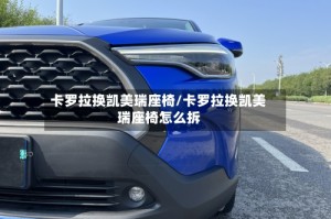 卡罗拉换凯美瑞座椅/卡罗拉换凯美瑞座椅怎么拆