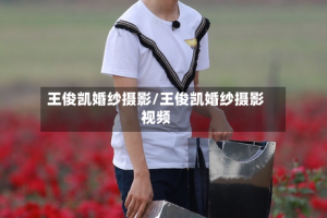 王俊凯婚纱摄影/王俊凯婚纱摄影视频