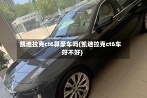 凯迪拉克ct6算豪车吗(凯迪拉克ct6车好不好)