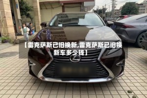 【雷克萨斯已旧换新,雷克萨斯已旧换新车多少钱】
