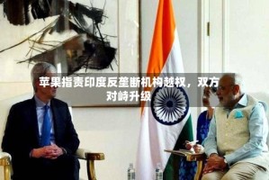 苹果指责印度反垄断机构越权，双方对峙升级