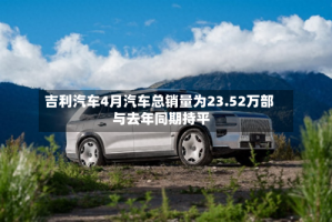 吉利汽车4月汽车总销量为23.52万部 与去年同期持平