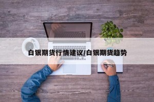 白银期货行情建议/白银期货趋势