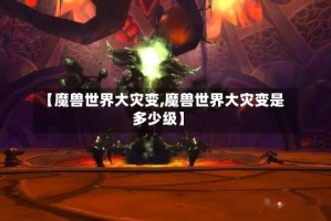 【魔兽世界大灾变,魔兽世界大灾变是多少级】