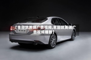 【丰田凯美瑞广告视频,丰田凯美瑞广告视频播放】