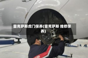 雷克萨斯虎门保养(雷克萨斯 维修保养)