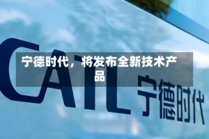 宁德时代，将发布全新技术产品