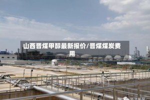 山西晋煤甲醇最新报价/晋煤煤炭费用