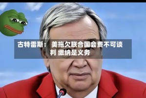 古特雷斯： 美拖欠联合国会费不可谈判 缴纳是义务
