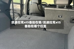 凯迪拉克xt5备胎在哪/凯迪拉克xt5备胎在哪个位置
