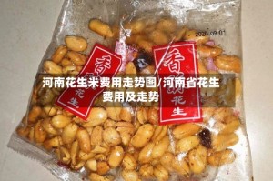 河南花生米费用走势图/河南省花生费用及走势