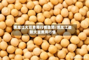 黑龙江大豆费用行情走势/黑龙江最新大豆费用行情