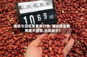 潍坊今日花生费用行情/潍坊花生费用能不能涨,涨到多少?