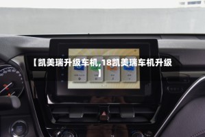 【凯美瑞升级车机,18凯美瑞车机升级】