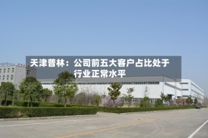 天津普林：公司前五大客户占比处于行业正常水平