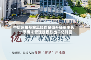中信建投基金总经理金强升任董事长，一季度末管理规模跌出千亿阵营