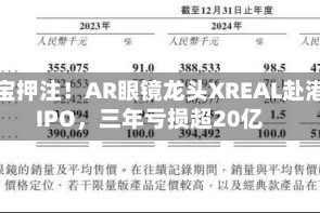 淘宝押注！AR眼镜龙头XREAL赴港IPO，三年亏损超20亿