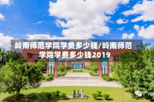 岭南师范学院学费多少钱/岭南师范学院学费多少钱2019