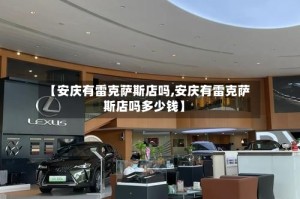 【安庆有雷克萨斯店吗,安庆有雷克萨斯店吗多少钱】