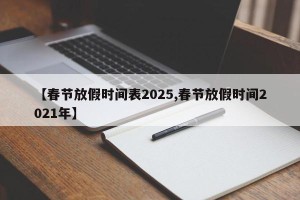 【春节放假时间表2025,春节放假时间2021年】