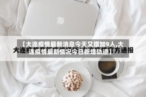 【大连疫情最新消息今天又增加9人,大连疫情最新情况今日新增轨迹】