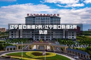 辽宁营口新增2例/辽宁营口新增2例轨迹