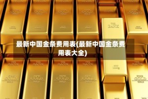 最新中国金条费用表(最新中国金条费用表大全)