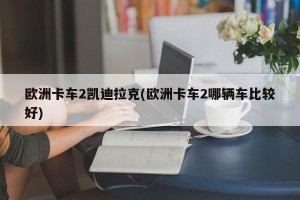 欧洲卡车2凯迪拉克(欧洲卡车2哪辆车比较好)