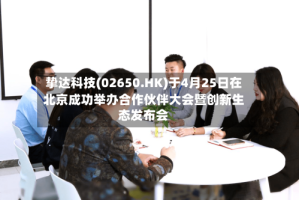 挚达科技(02650.HK)于4月25日在北京成功举办合作伙伴大会暨创新生态发布会