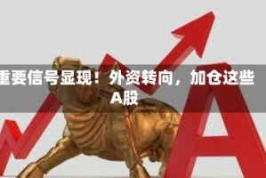 重要信号显现！外资转向，加仓这些A股