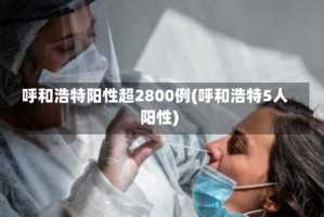 呼和浩特阳性超2800例(呼和浩特5人阳性)