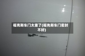 福克斯车门太重了(福克斯车门密封不好)