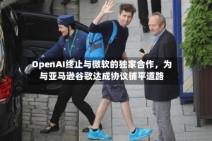 OpenAI终止与微软的独家合作，为与亚马逊谷歌达成协议铺平道路