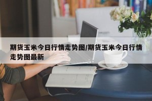 期货玉米今日行情走势图/期货玉米今日行情走势图最新