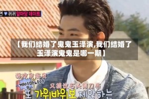 【我们结婚了鬼鬼玉泽演,我们结婚了玉泽演鬼鬼是哪一期】