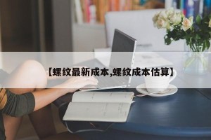 【螺纹最新成本,螺纹成本估算】