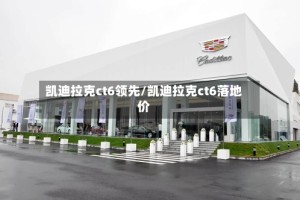 凯迪拉克ct6领先/凯迪拉克ct6落地价