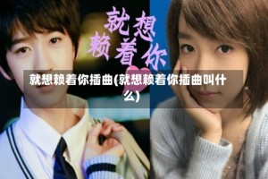 就想赖着你插曲(就想赖着你插曲叫什么)