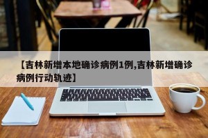 【吉林新增本地确诊病例1例,吉林新增确诊病例行动轨迹】