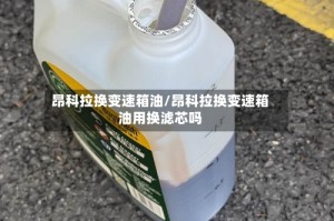 昂科拉换变速箱油/昂科拉换变速箱油用换滤芯吗