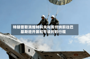 特朗普取消维特科夫与库什纳前往巴基斯坦开展和平谈判的行程