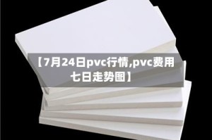 【7月24日pvc行情,pvc费用七日走势图】