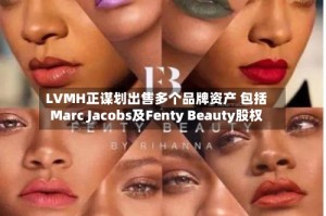 LVMH正谋划出售多个品牌资产 包括Marc Jacobs及Fenty Beauty股权