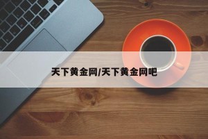 天下黄金网/天下黄金网吧