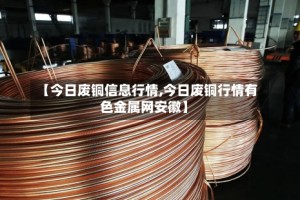 【今日废铜信息行情,今日废铜行情有色金属网安徽】