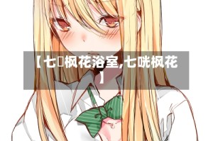 【七咲枫花浴室,七咣枫花】