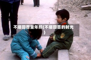 不堪回首童年照(不堪回首的时光)
