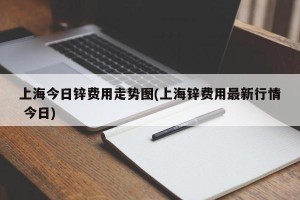 上海今日锌费用走势图(上海锌费用最新行情 今日)
