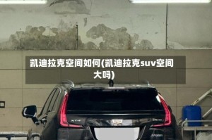 凯迪拉克空间如何(凯迪拉克suv空间大吗)
