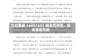 兰石重装（603169）被处罚预告，股民索赔可期